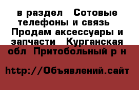  в раздел : Сотовые телефоны и связь » Продам аксессуары и запчасти . Курганская обл.,Притобольный р-н